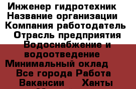 Инженер-гидротехник › Название организации ­ Компания работодатель › Отрасль предприятия ­ Водоснабжение и водоотведение › Минимальный оклад ­ 1 - Все города Работа » Вакансии   . Ханты-Мансийский